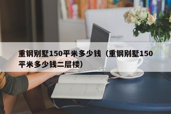 重钢别墅150平米多少钱（重钢别墅150平米多少钱二层楼）