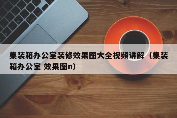 集装箱办公室装修效果图大全视频讲解（集装箱办公室 效果图n）