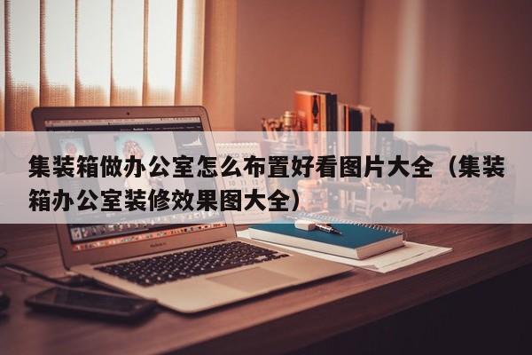 集装箱做办公室怎么布置好看图片大全（集装箱办公室装修效果图大全）