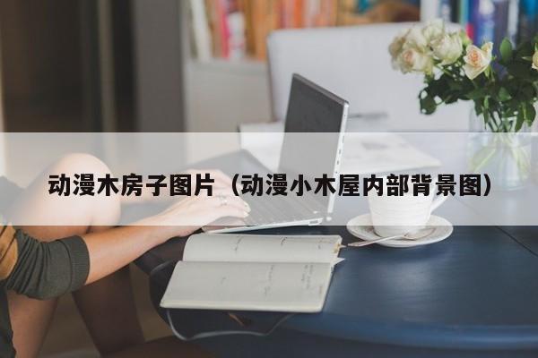 动漫木房子图片（动漫小木屋内部背景图）