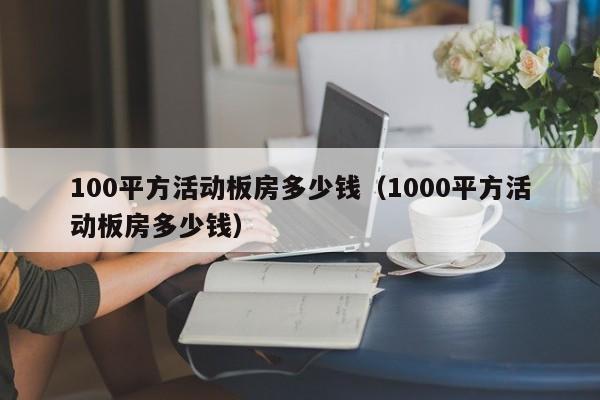 100平方活动板房多少钱（1000平方活动板房多少钱）