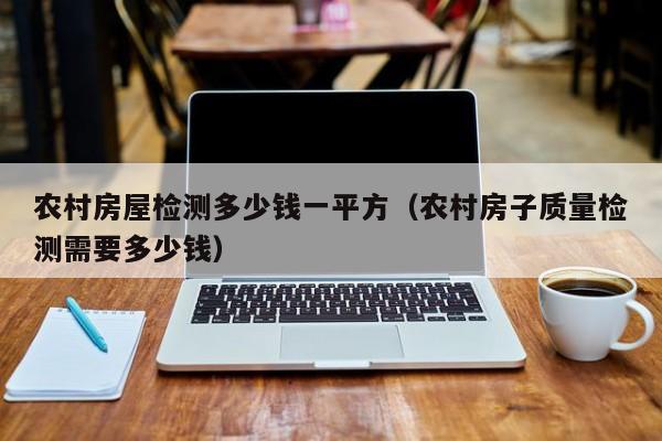 农村房屋检测多少钱一平方（农村房子质量检测需要多少钱）