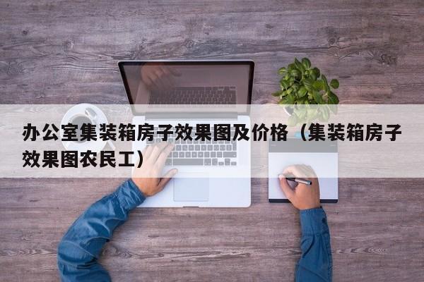 办公室集装箱房子效果图及价格（集装箱房子效果图农民工）