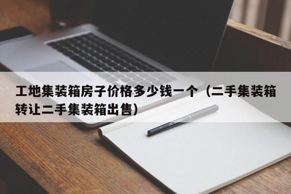 工地集装箱房子价格多少钱一个（二手集装箱转让二手集装箱出售）