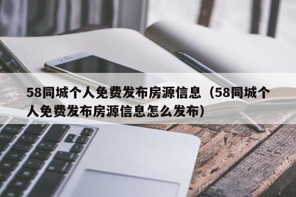 58同城个人免费发布房源信息（58同城个人免费发布房源信息怎么发布）