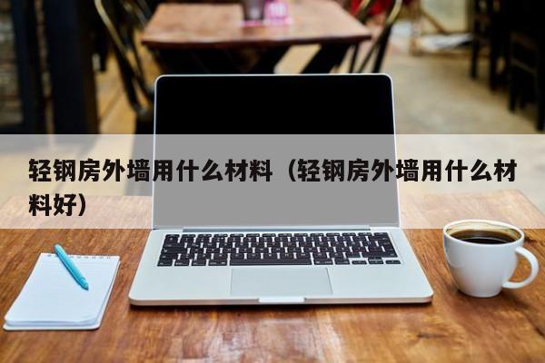 轻钢房外墙用什么材料（轻钢房外墙用什么材料好）