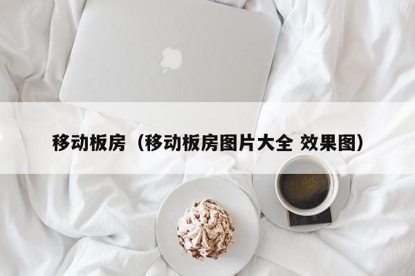 移动板房（移动板房图片大全 效果图）