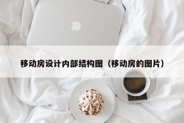 移动房设计内部结构图（移动房的图片）