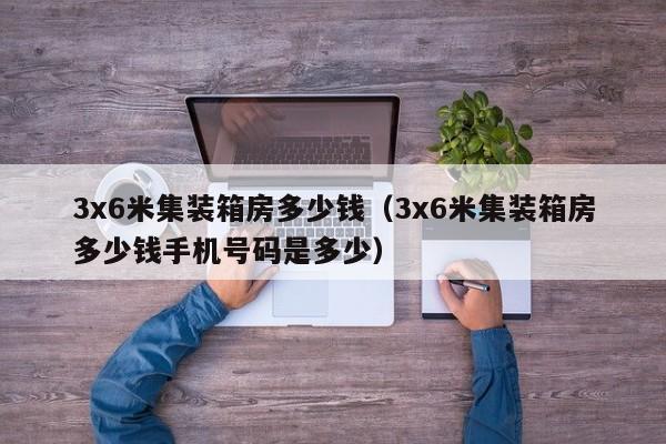 3x6米集装箱房多少钱（3x6米集装箱房多少钱手机号码是多少）