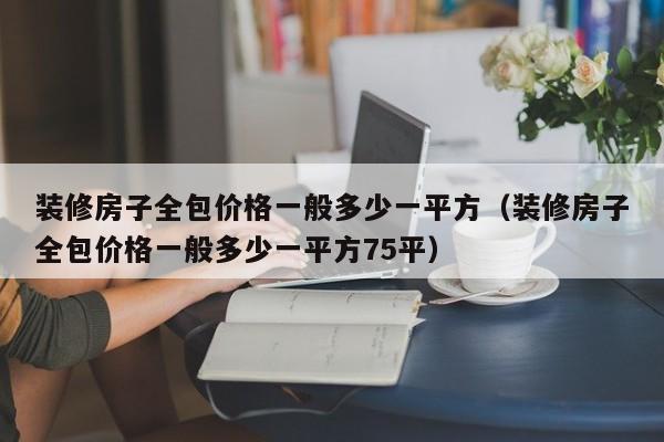 装修房子全包价格一般多少一平方（装修房子全包价格一般多少一平方75平）