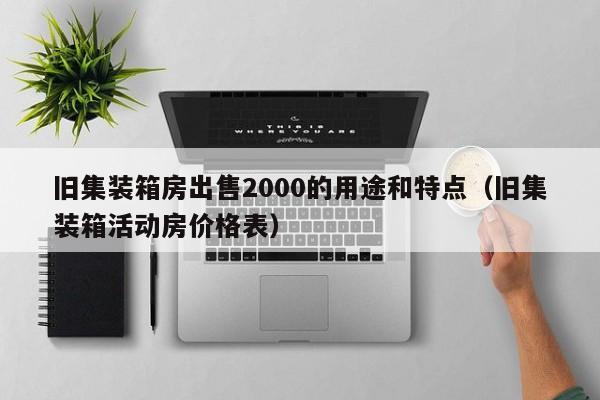 旧集装箱房出售2000的用途和特点（旧集装箱活动房价格表）