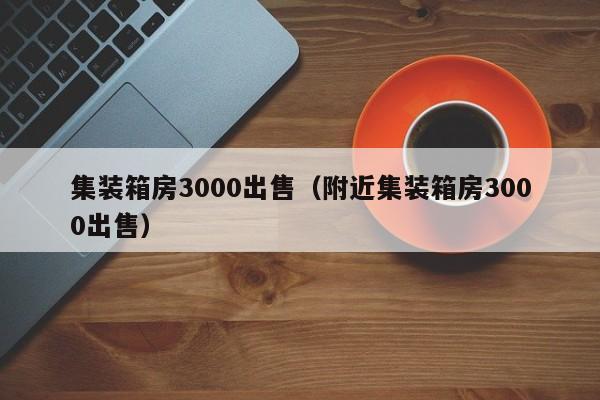 集装箱房3000出售（附近集装箱房3000出售）