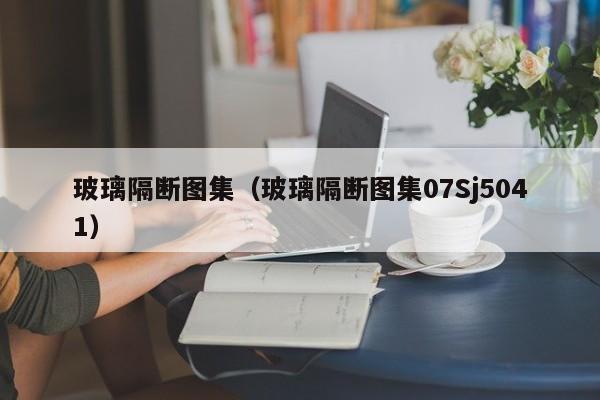 玻璃隔断图集（玻璃隔断图集07Sj5041）