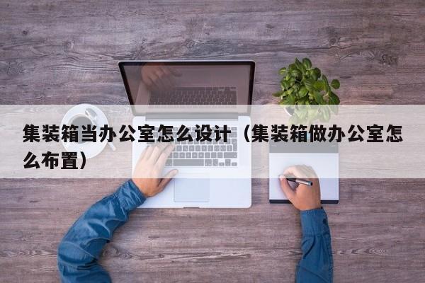 集装箱当办公室怎么设计（集装箱做办公室怎么布置）