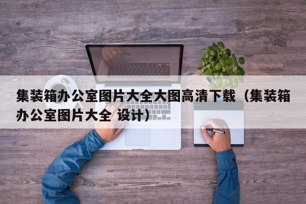 集装箱办公室图片大全大图高清下载（集装箱办公室图片大全 设计）