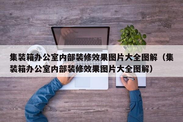 集装箱办公室内部装修效果图片大全图解（集装箱办公室内部装修效果图片大全图解）