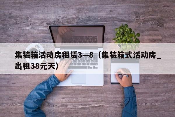 集装箱活动房租赁3—8（集装箱式活动房_出租38元天）