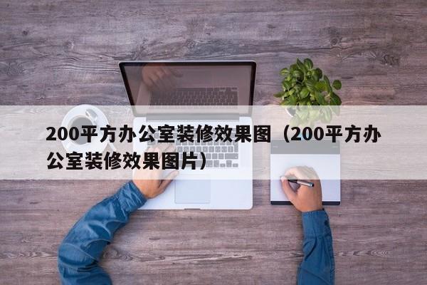 200平方办公室装修效果图（200平方办公室装修效果图片）