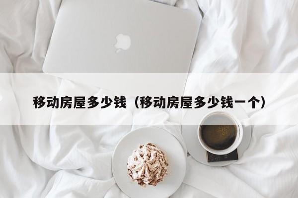 移动房屋多少钱（移动房屋多少钱一个）