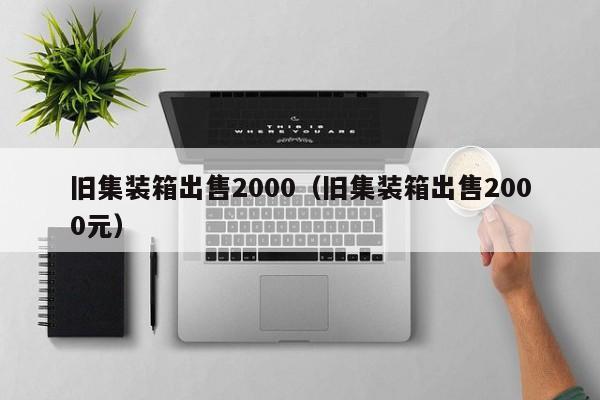 旧集装箱出售2000（旧集装箱出售2000元）