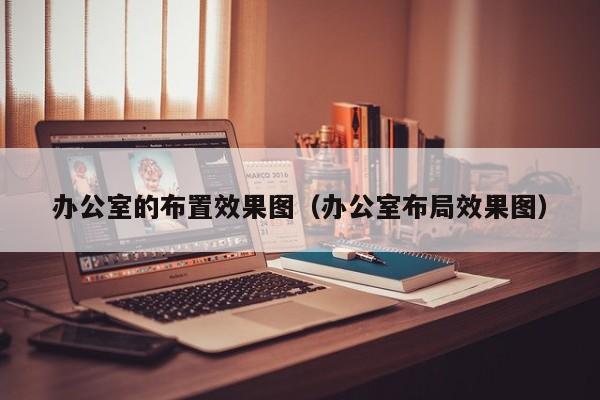 办公室的布置效果图（办公室布局效果图）