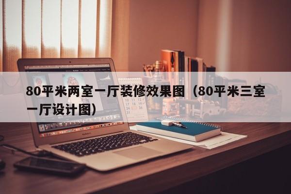 80平米两室一厅装修效果图（80平米三室一厅设计图）