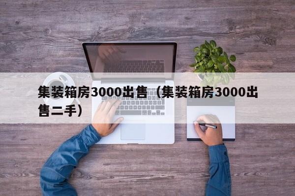 集装箱房3000出售（集装箱房3000出售二手）