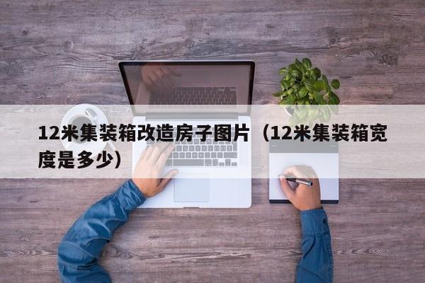 12米集装箱改造房子图片（12米集装箱宽度是多少）