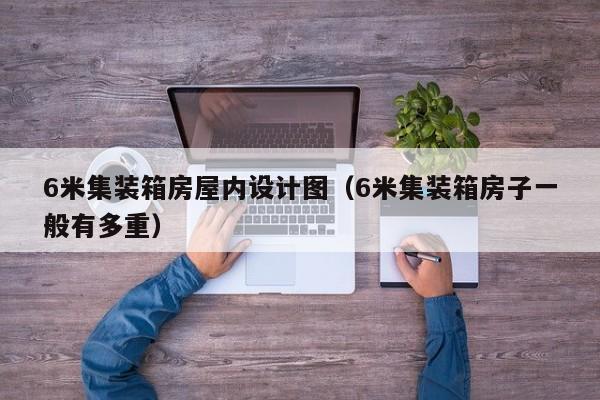 6米集装箱房屋内设计图（6米集装箱房子一般有多重）