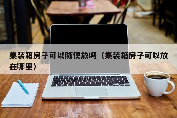 集装箱房子可以随便放吗（集装箱房子可以放在哪里）