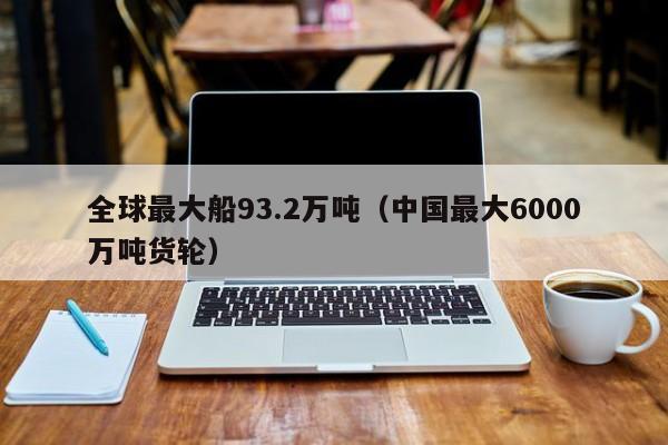 全球最大船93.2万吨（中国最大6000万吨货轮）