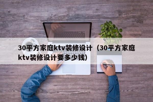 30平方家庭ktv装修设计（30平方家庭ktv装修设计要多少钱）