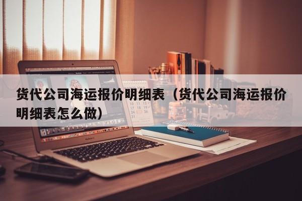 货代公司海运报价明细表（货代公司海运报价明细表怎么做）