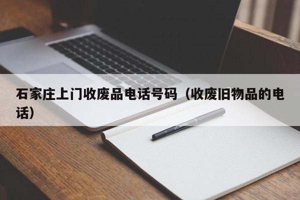 石家庄上门收废品电话号码（收废旧物品的电话）