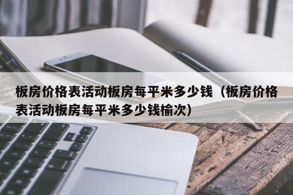 板房价格表活动板房每平米多少钱（板房价格表活动板房每平米多少钱榆次）