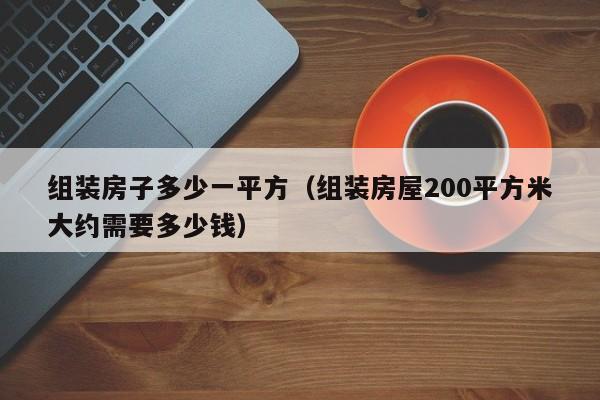 组装房子多少一平方（组装房屋200平方米大约需要多少钱）