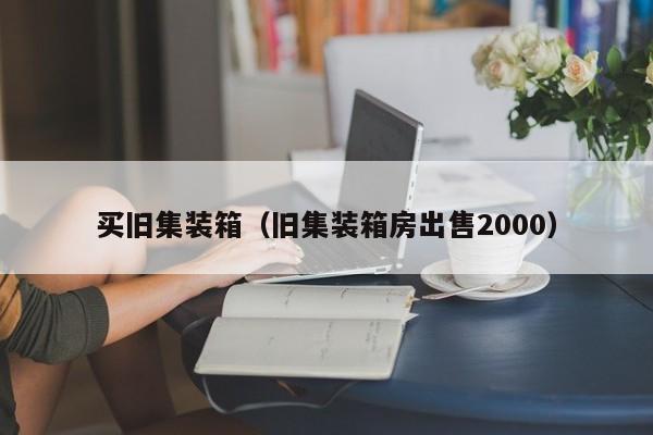 买旧集装箱（旧集装箱房出售2000）