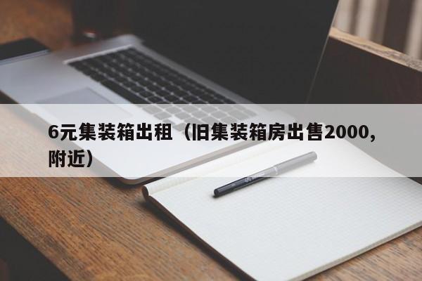 6元集装箱出租（旧集装箱房出售2000,附近）