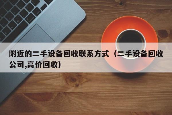 附近的二手设备回收联系方式（二手设备回收公司,高价回收）