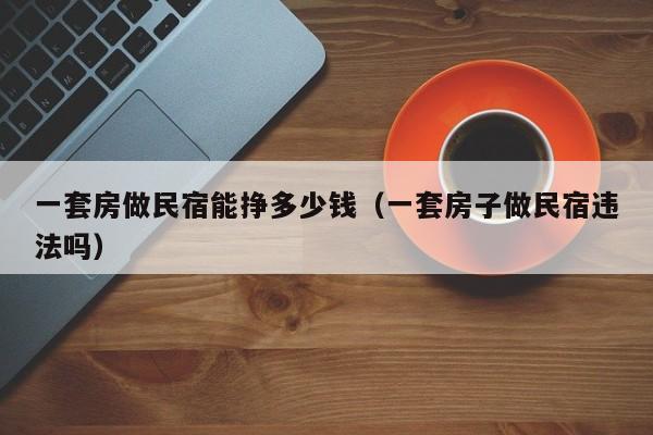 一套房做民宿能挣多少钱（一套房子做民宿违法吗）