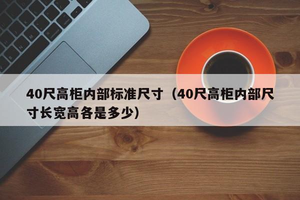 40尺高柜内部标准尺寸（40尺高柜内部尺寸长宽高各是多少）