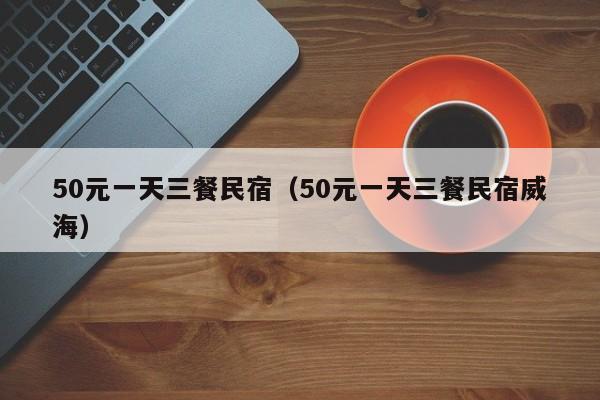 50元一天三餐民宿（50元一天三餐民宿威海）