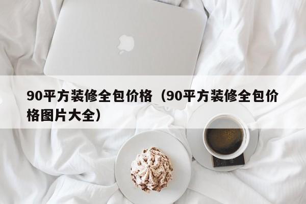 90平方装修全包价格（90平方装修全包价格图片大全）