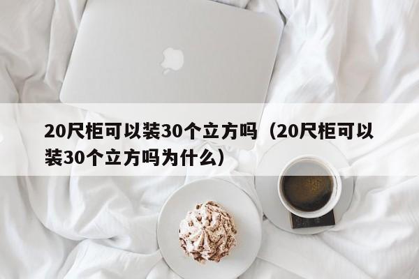 20尺柜可以装30个立方吗（20尺柜可以装30个立方吗为什么）