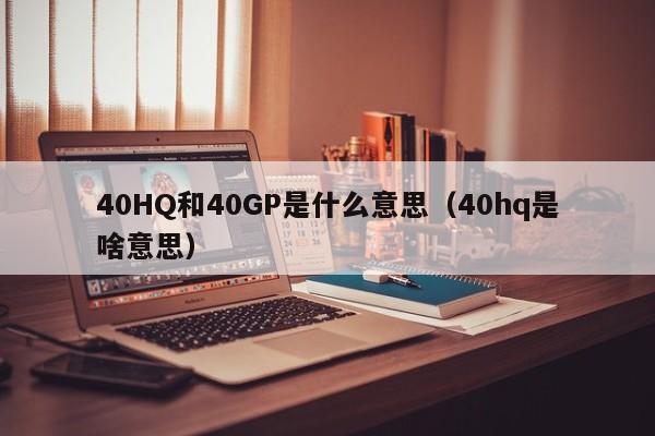 40HQ和40GP是什么意思（40hq是啥意思）