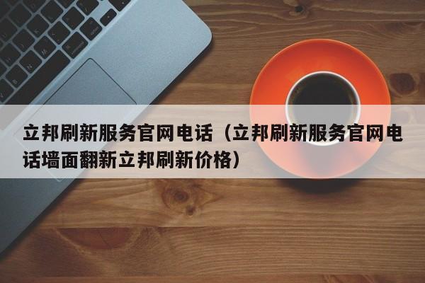 立邦刷新服务官网电话（立邦刷新服务官网电话墙面翻新立邦刷新价格）