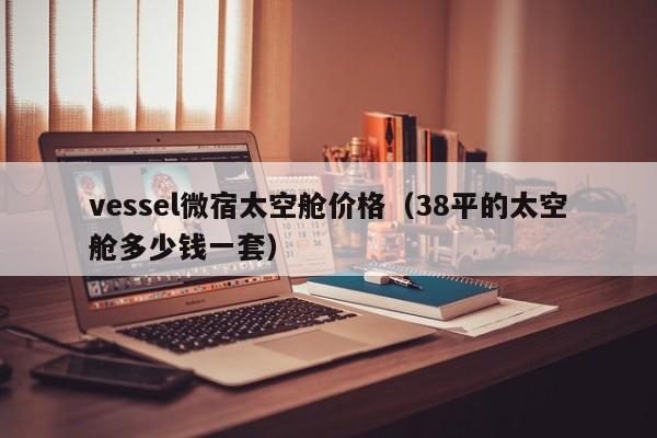 vessel微宿太空舱价格（38平的太空舱多少钱一套）