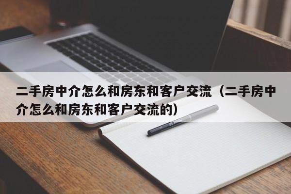 二手房中介怎么和房东和客户交流（二手房中介怎么和房东和客户交流的）