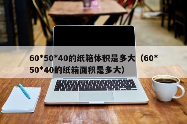 60*50*40的纸箱体积是多大（60*50*40的纸箱面积是多大）