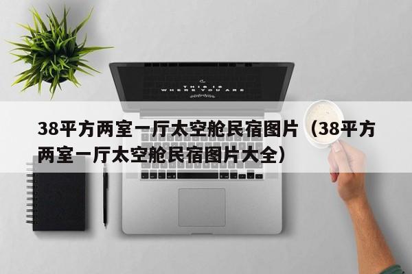 38平方两室一厅太空舱民宿图片（38平方两室一厅太空舱民宿图片大全）